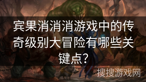 宾果消消消游戏中的传奇级别大冒险有哪些关键点? 宾果消消消游戏中的传奇级别大冒险有哪些关键点?