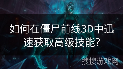 如何在僵尸前线3D中迅速获取高级技能？