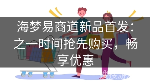 海梦易商道新品首发：之一时间抢先购买，畅享优惠