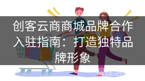 创客云商商城品牌合作入驻指南：打造独特品牌形象