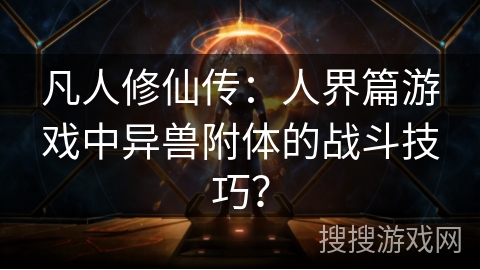 凡人修仙传：人界篇游戏中异兽附体的战斗技巧？