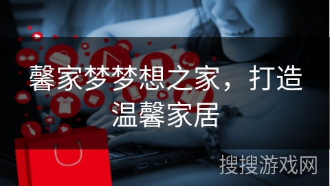 馨家梦梦想之家，打造温馨家居
