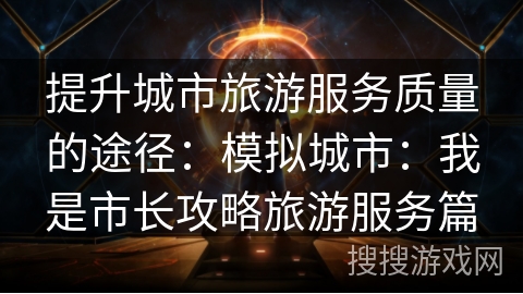 提升城市旅游服务质量的途径:模拟城市:我是市长攻略旅游服务篇 提升城市旅游服务质量的途径:模拟城市:我是市长攻略旅游服务篇