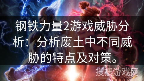 钢铁力量2游戏威胁分析：分析废土中不同威胁的特点及对策。