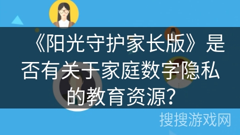 《阳光守护家长版》是否有关于家庭数字隐私的教育资源? 《阳光守护家长版》是否有关于家庭数字隐私的教育资源?