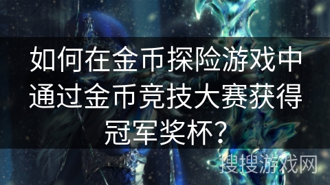 如何在金币探险游戏中通过金币竞技大赛获得冠军奖杯? 如何在金币探险游戏中通过金币竞技大赛获得冠军奖杯?