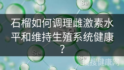 石榴如何调理雌激素水平和维持生殖系统健康？