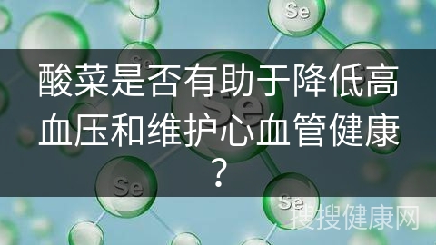 酸菜是否有助于降低高血压和维护心血管健康？