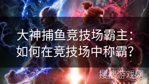 大神捕鱼竞技场霸主:如何在竞技场中称霸? 大神捕鱼竞技场霸主:如何在竞技场中称霸?