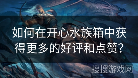 如何在开心水族箱中获得更多的好评和点赞？
