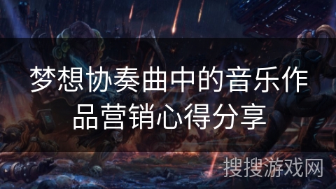梦想协奏曲中的音乐作品营销心得分享 梦想协奏曲中的音乐作品营销心得分享
