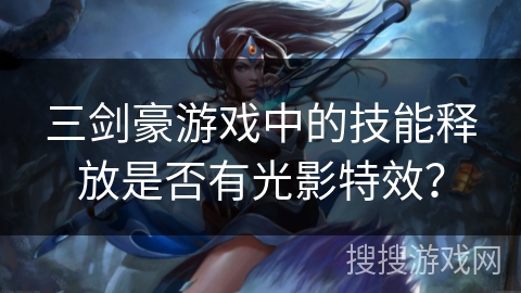 三剑豪游戏中的技能释放是否有光影特效? 三剑豪游戏中的技能释放是否有光影特效?