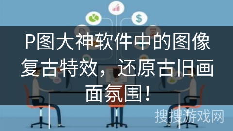 P图大神软件中的图像复古特效,还原古旧画面氛围! P图大神软件中的图像复古特效,还原古旧画面氛围!