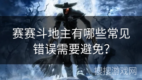 赛赛斗地主有哪些常见错误需要避免? 赛赛斗地主有哪些常见错误需要避免?