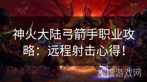 神火大陆弓箭手职业攻略：远程射击心得！
