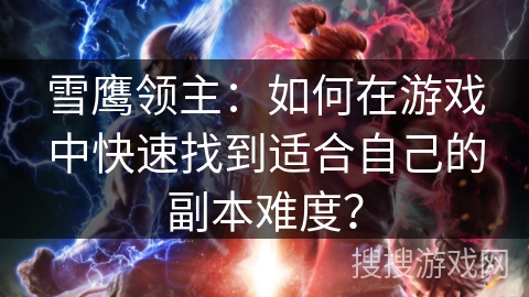 雪鹰领主:如何在游戏中快速找到适合自己的副本难度? 雪鹰领主:如何在游戏中快速找到适合自己的副本难度?