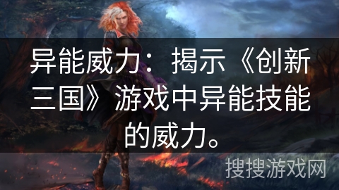 异能威力:揭示《创新三国》游戏中异能技能的威力。 异能威力:揭示《创新三国》游戏中异能技能的威力。