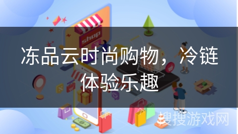 冻品云时尚购物,冷链体验乐趣