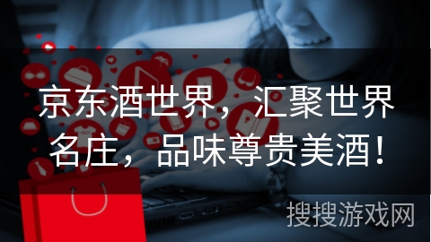京东酒世界,汇聚世界名庄,品味尊贵美酒!