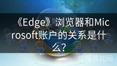《Edge》浏览器和Microsoft账户的关系是什么? 《Edge》浏览器和Microsoft账户的关系是什么?