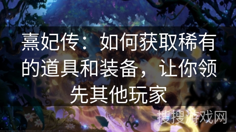 熹妃传：如何获取稀有的道具和装备，让你领先其他玩家