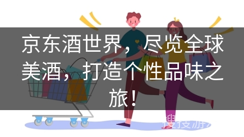 京东酒世界,尽览全球美酒,打造个性品味之旅!