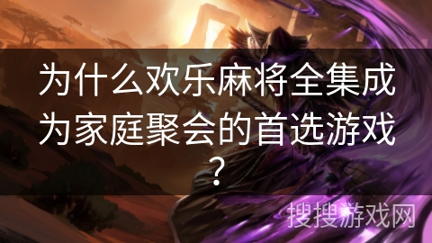 为什么欢乐麻将全集成为家庭聚会的首选游戏? 为什么欢乐麻将全集成为家庭聚会的首选游戏?