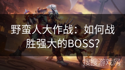 野蛮人大作战:如何战胜强大的BOSS? 野蛮人大作战:如何战胜强大的BOSS?