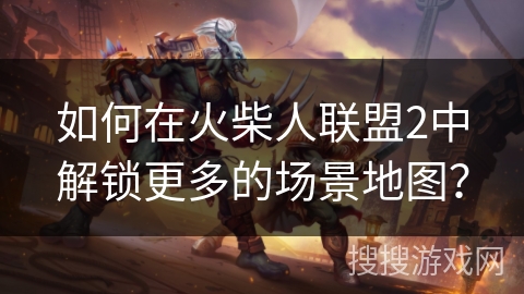 如何在火柴人联盟2中解锁更多的场景地图？