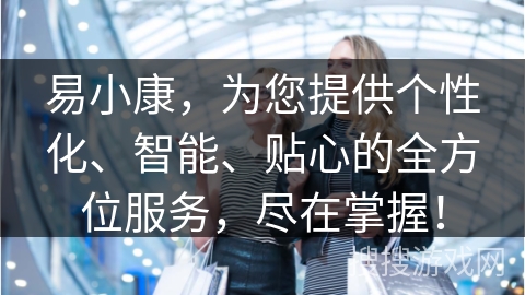 易小康,为您提供个性化、智能、贴心的全方位服务,尽在掌握!