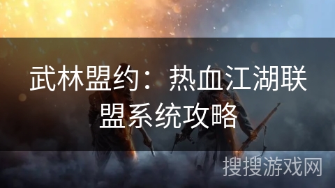 武林盟约:热血江湖联盟系统攻略 武林盟约:热血江湖联盟系统攻略