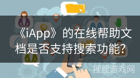 《iApp》的在线帮助文档是否支持搜索功能? 《iApp》的在线帮助文档是否支持搜索功能?