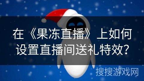 在《果冻直播》上如何设置直播间送礼特效? 在《果冻直播》上如何设置直播间送礼特效?