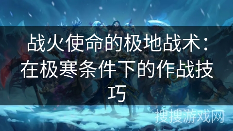 战火使命的极地战术:在极寒条件下的作战技巧 战火使命的极地战术:在极寒条件下的作战技巧