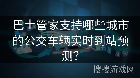 巴士管家支持哪些城市的公交车辆实时到站预测? 巴士管家支持哪些城市的公交车辆实时到站预测?