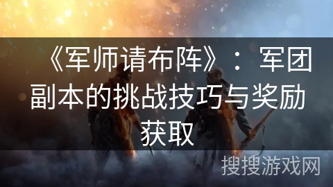 《军师请布阵》：军团副本的挑战技巧与奖励获取