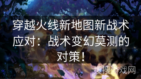 穿越火线新地图新战术应对:战术变幻莫测的对策! 穿越火线新地图新战术应对:战术变幻莫测的对策!
