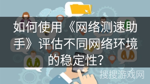 如何使用《网络测速助手》评估不同网络环境的稳定性? 如何使用《网络测速助手》评估不同网络环境的稳定性?
