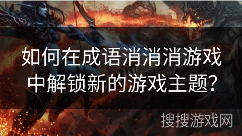 如何在成语消消消游戏中解锁新的游戏主题? 如何在成语消消消游戏中解锁新的游戏主题?