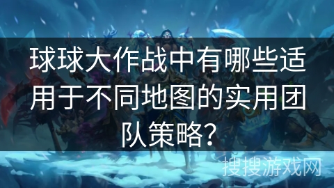球球大作战中有哪些适用于不同地图的实用团队策略? 球球大作战中有哪些适用于不同地图的实用团队策略?