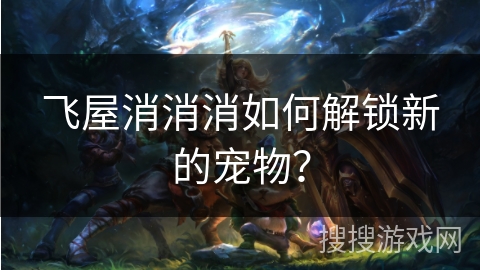 飞屋消消消如何解锁新的宠物？