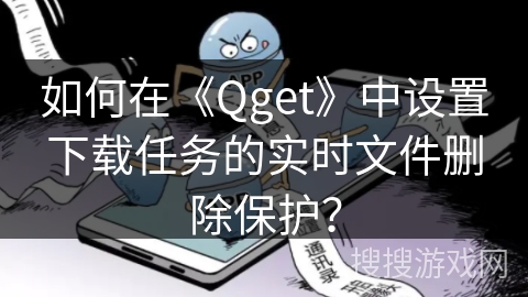 如何在《Qget》中设置下载任务的实时文件删除保护? 如何在《Qget》中设置下载任务的实时文件删除保护?