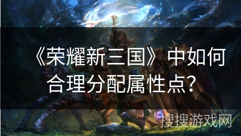 《荣耀新三国》中如何合理分配属性点？