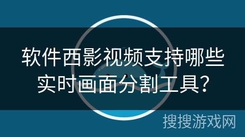 软件西影视频支持哪些实时画面分割工具? 软件西影视频支持哪些实时画面分割工具?