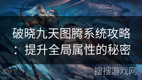 破晓九天图腾系统攻略：提升全局属性的秘密