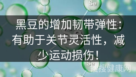 黑豆的增加韧带弹性：有助于关节灵活性，减少运动损伤！