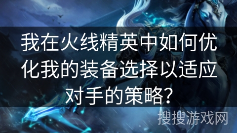我在火线精英中如何优化我的装备选择以适应对手的策略? 我在火线精英中如何优化我的装备选择以适应对手的策略?