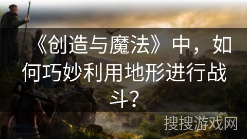 《创造与魔法》中,如何巧妙利用地形进行战斗? 《创造与魔法》中,如何巧妙利用地形进行战斗?