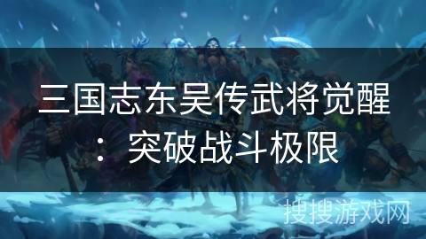 三国志东吴传武将觉醒：突破战斗极限