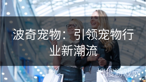 波奇宠物：引领宠物行业新潮流